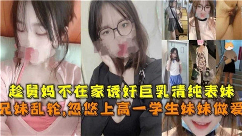 趁舅妈不在家诱奸巨乳清纯表妹兄妹乱伦忽悠上高一学生妹妹做爱