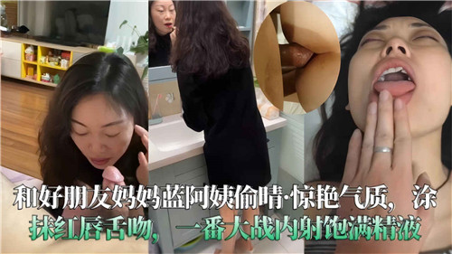 和好朋友妈妈蓝阿姨偷情惊艳气质涂抹红唇舌吻一番大战内射饱满精液