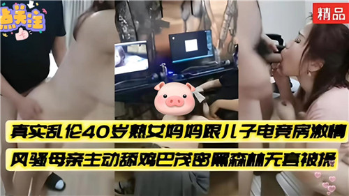 真实乱伦40岁熟女妈妈跟儿子电竞房激情