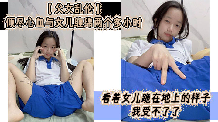 【父女乱伦】倾尽心血与女儿缠绵两个多小时 看着女儿跪在地上的样子，我受不了了，真的受不了了，这么多年以来，我一直在抗拒着对女儿的欲望，如今一切都水到渠成，叫我怎么顶得住？