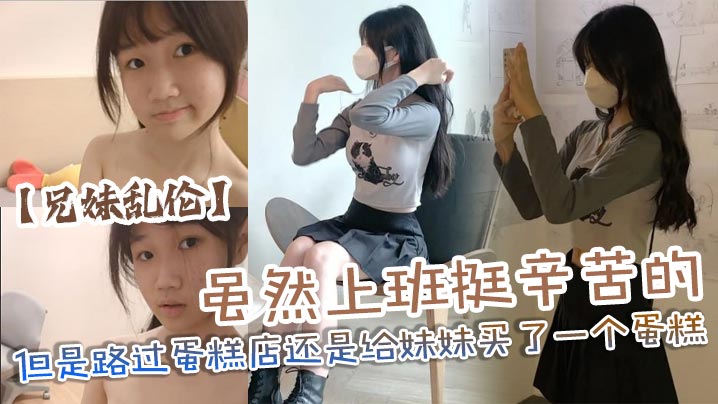 【兄妹乱伦】虽然上班挺辛苦的但是路过蛋糕店还是给妹妹买了一个蛋糕，没办法女孩子就是爱吃这些东西，回到家后妹妹看见后开心的像个小孩子一样