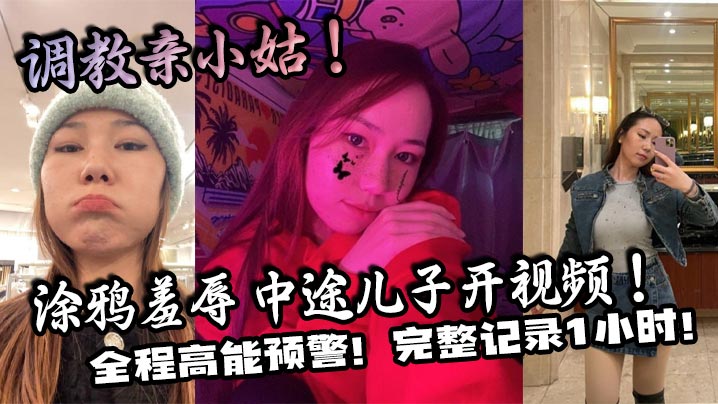 【家庭乱伦】调教亲小姑！涂鸦羞辱 中途儿子开视频！全程高能预警！完整记录1小时！