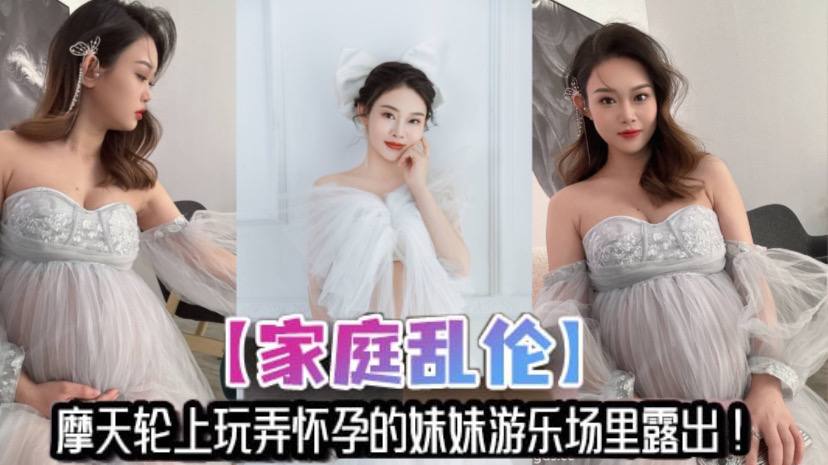 【家庭乱伦】摩天轮上玩弄怀孕的妹妹游乐场里露出！妹夫不在家，让哥哥来满足妹妹的性欲