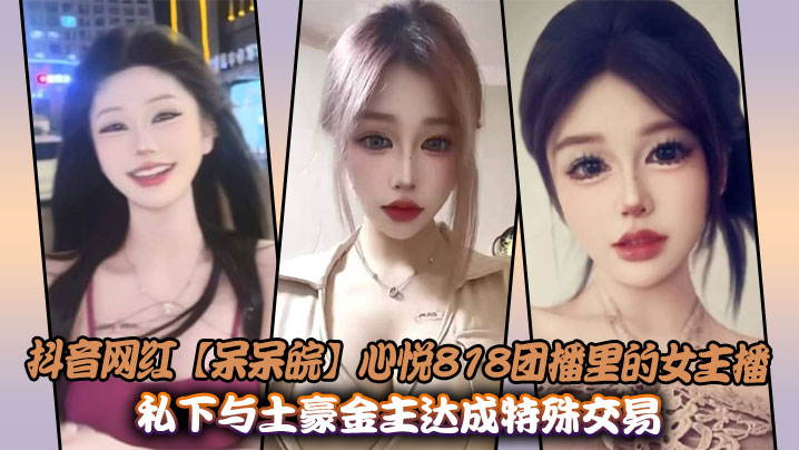 抖音网红【呆呆皖】心悦818团播里的女主播，私下与土豪金主达成特殊交易