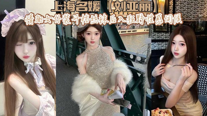 上海名媛【刘亚丽】情趣女仆装开档丝袜后入狂野性感伺候
