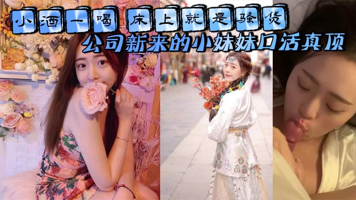 小酒一喝 床上就是骚货 公司新来的小妹妹口活真顶
