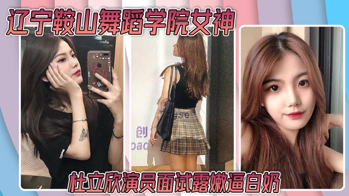 辽宁鞍山舞蹈学院女神杜立欣演员面试露嫩逼白奶