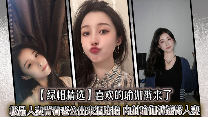 【绿帽精选】喜欢的瑜伽裤来了,极品人妻背着老公出来酒店陪,_内射瑜伽裤翘臀人妻,迷人的大屁股就应该狠狠后入撞击