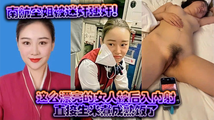 南航空姐被迷奸强奸！这么漂亮的女人被后入内射，直接生米煮成熟饭了