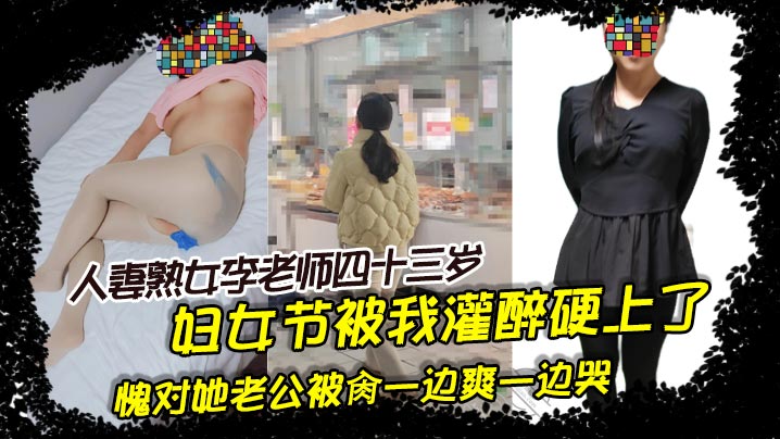 人妻熟女李老师四十三岁。妇女节被我灌醉硬上了，愧对她老公被肏一边爽一边哭