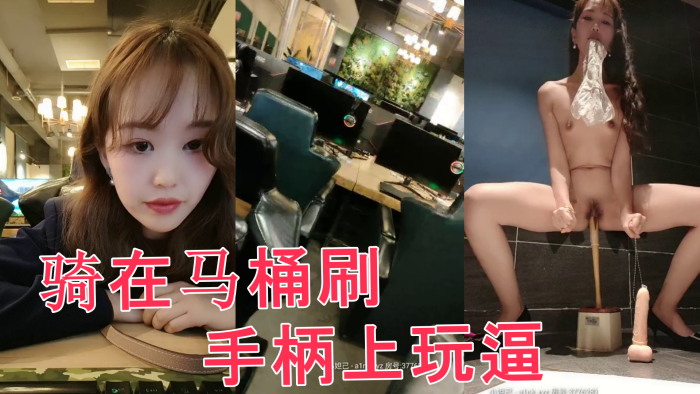 网吧里全程露脸跑到公共卫生间里自慰，直接骑在马桶刷手柄上玩逼