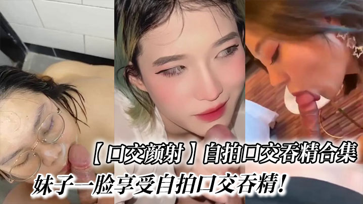 【口交颜射】自拍口交吞精合集_妹子一脸享受自拍口交吞精！