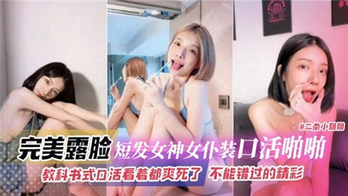 完美露脸短发女神女仆装口活啪啪，教科书式口活看着都爽死了