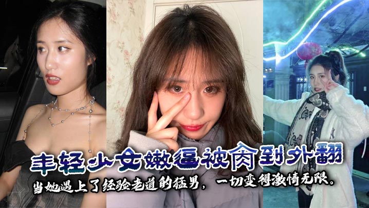 年轻少女嫩逼被肏到外翻 当她遇上了经验老道的猛男，一切变得激情无限。
