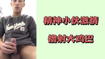 精神小伙激情撸射大鸡巴