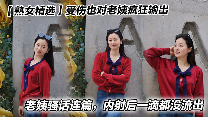 【熟女精选】受伤也对老姨疯狂输出，老姨骚话连篇，内射后一滴都没流出