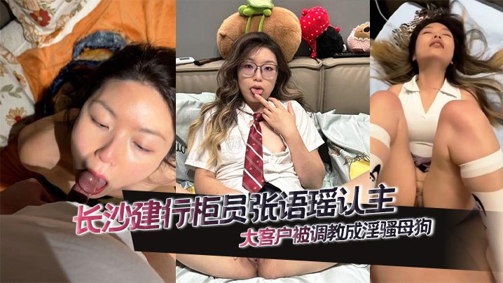 长沙建行柜员张语瑶认主大客户被调教成淫骚母狗 深喉添屌技艺高超多姿势爆操 高潮眼神迷离欲仙欲死！
