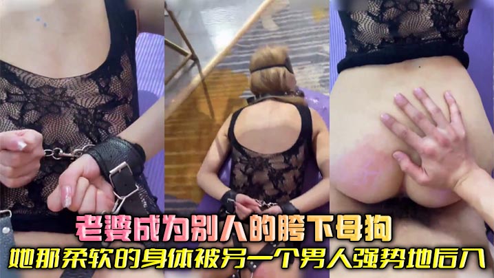老婆成为别人的胯下母狗 她那柔软的身体被另一个男人强势地后入，发出淫荡的呻吟