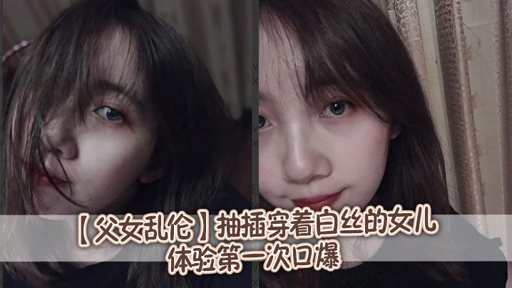 【父女乱伦】抽插穿着白丝的女儿，体验第一次口爆